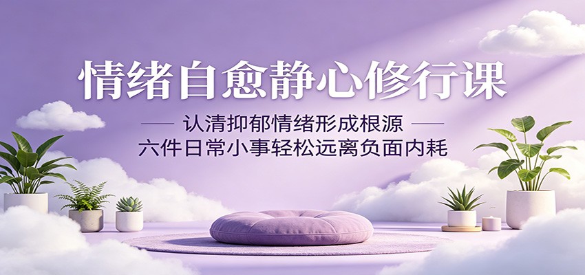 情绪自愈静心修行课：认清抑郁情绪形成根源，六件日常小事轻松远离负面内耗-铜臭网