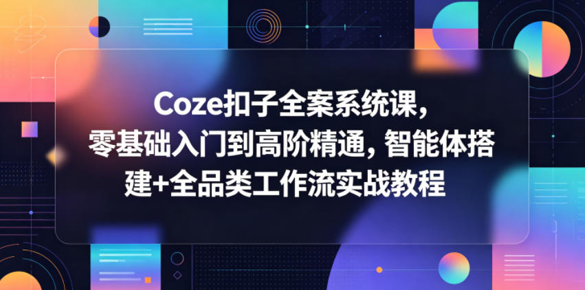Coze扣子全案系统课,零基础入门到高阶精通,智能体搭建+全品类工作流实战教程-铜臭网