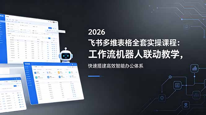 2026飞书多维表格全套实操课程：工作流机器人联动教学，快速搭建高效智能办公体系-铜臭网