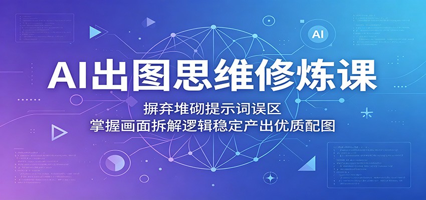 AI出图思维修炼课:摒弃堆砌提示词误区,掌握画面拆解逻辑稳定产出优质配图-铜臭网