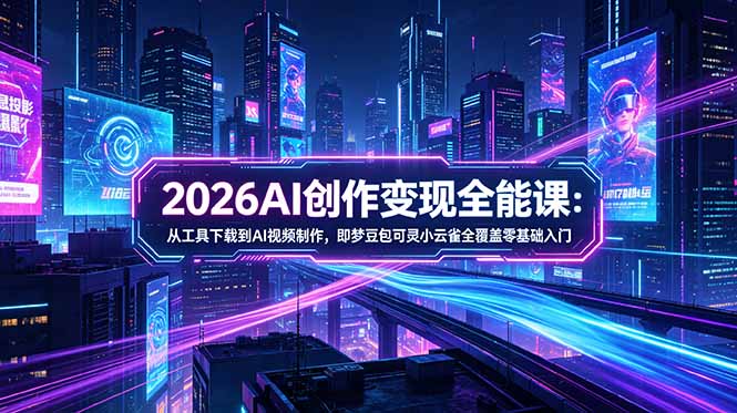 2026AI创作变现全能课-更新5月:从工具下载到AI视频制作,即梦豆包可灵小云雀全覆盖零基础入门-铜臭网