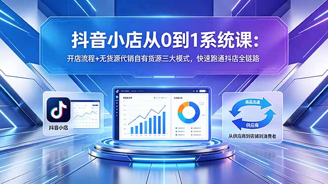 抖音小店从0到1系统课:开店流程+无货源代销自有货源三大模式,快速跑通抖店全链路-铜臭网