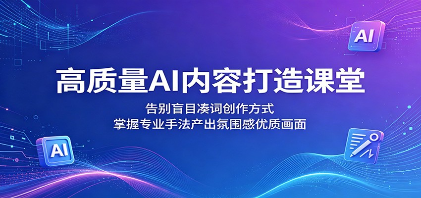 高质量AI内容打造课堂:告别盲目凑词创作方式,掌握专业手法产出氛围感优质画面-铜臭网