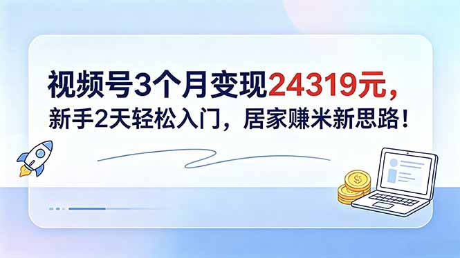 视频号3个月变现24319元,新手2天轻松入门,居家赚米新思路!-铜臭网