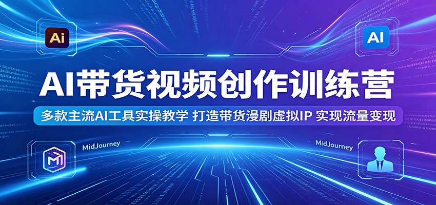 AI带货视频创作训练营：多款主流AI工具实操教学，打造带货漫剧虚拟IP，实现流量变现-铜臭网