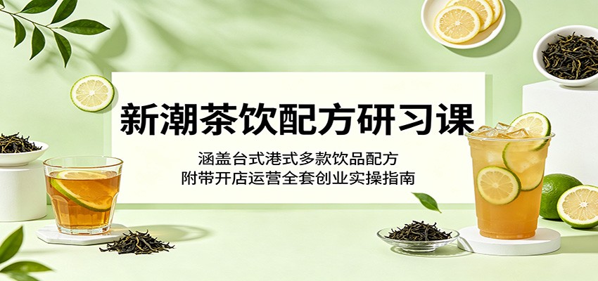 新潮茶饮配方研习课：涵盖台式港式多款饮品配方，附带开店运营全套创业实操指南-铜臭网