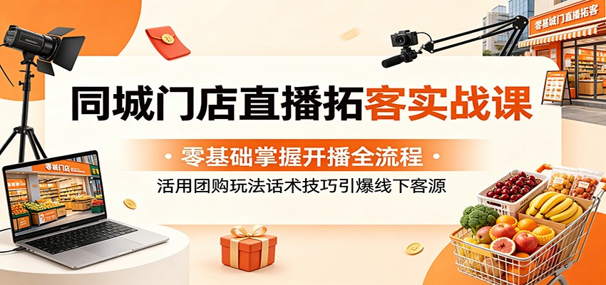 同城门店直播拓客实战课：零基础掌握开播全流程，活用团购玩法话术技巧引爆线下客源-铜臭网