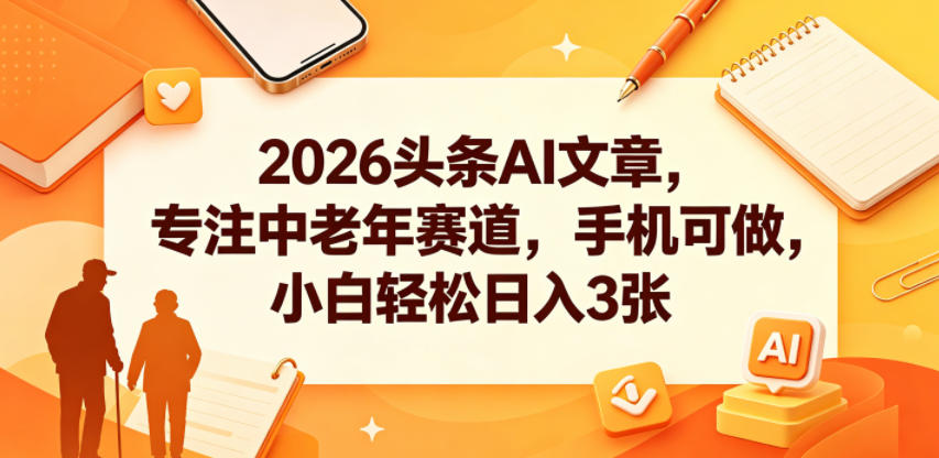 2026头条AI文章，专注中老年赛道，手机可做，小白轻松日入3张-铜臭网