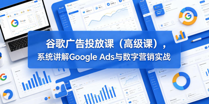 谷歌广告投放课(高级课),系统讲解Google Ads与数字营销实战-铜臭网