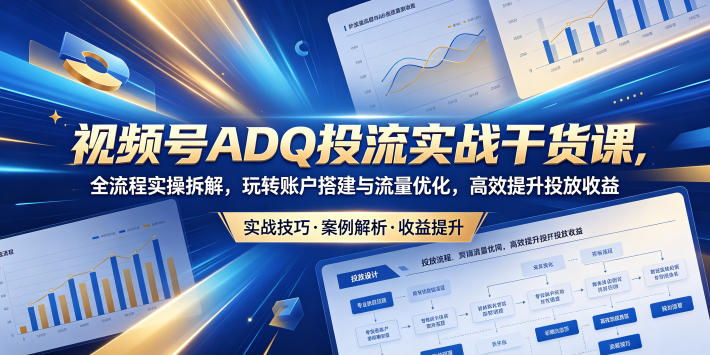 视频号ADQ投流实战干货课，全流程实操拆解，玩转账户搭建与流量优化，高效提升投放收益-铜臭网