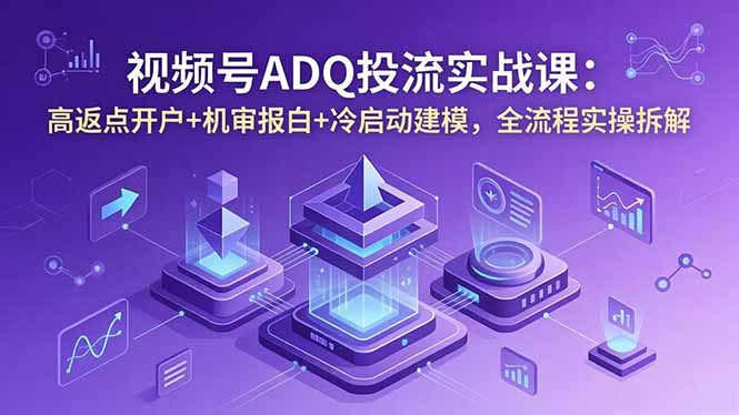 视频号ADQ投流实战课：高返点开户+机审报白+冷启动建模，全流程实操拆解-铜臭网