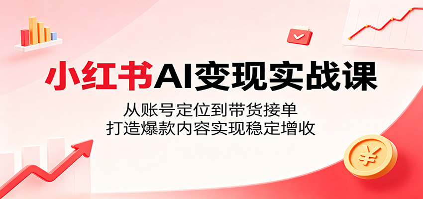 小红书AI变现实战课：从账号定位到带货接单，打造爆款内容实现稳定增收-铜臭网