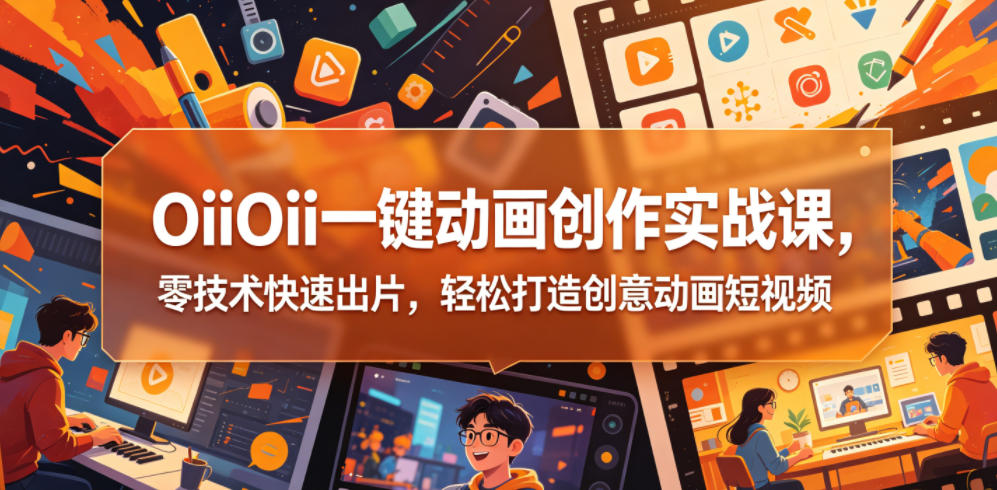 OiiOii一键动画创作实战课，零技术快速出片，轻松打造创意动画短视频-铜臭网