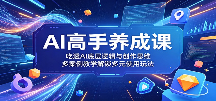 AI高手养成课：吃透AI底层逻辑与创作思维，多案例教学解锁多元使用玩法-铜臭网
