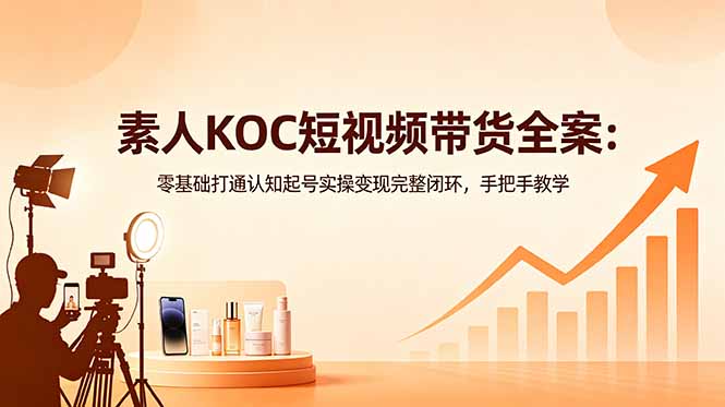 素人KOC短视频带货全案：零基础打通认知起号实操变现完整闭环，手把手教学-铜臭网