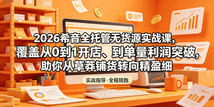 2026希音全托管无货源实战课，覆盖从0到1开店、到单量利润突破，助你从草莽铺货转向精细化盈利-铜臭网