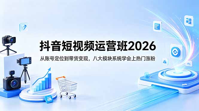 抖音短视频运营班2026：从账号定位到带货变现，八大模块系统学会上热门涨粉-铜臭网