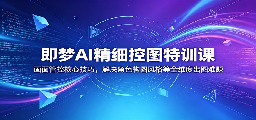 即梦AI精细控图特训课:画面管控核心技巧,解决角色构图风格等全维度出图难题-铜臭网