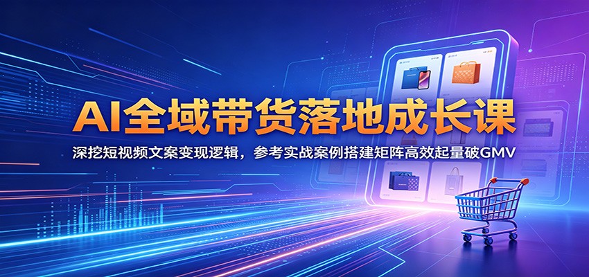 AI全域带货落地成长课:深挖短视频文案变现逻辑,参考实战案例搭建矩阵高效起量破GMV-铜臭网