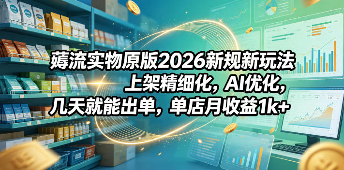 薅流实物原版2026新规新玩法,上架精细化,AI优化,几天就能出单,单店月收益1k+-铜臭网