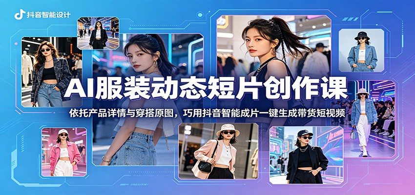 AI服装动态短片创作课：依托产品详情与穿搭原图，巧用抖音智能成片一键生成带货短视频-铜臭网