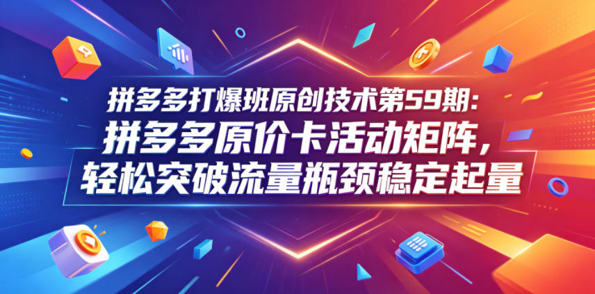 拼多多打爆班原创技术第59期:拼多多原价卡活动矩阵,轻松突破流量瓶颈稳定起量-铜臭网