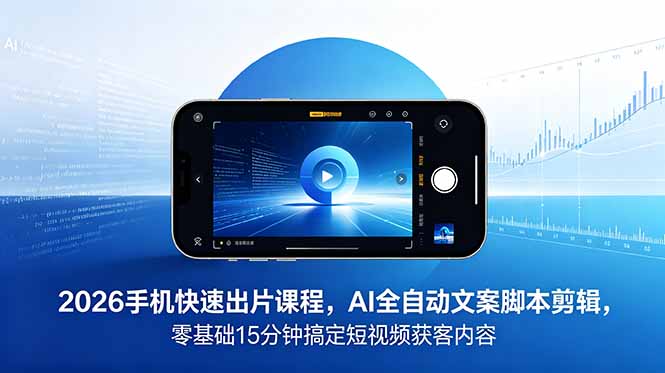 2026 手机快速出片课程，AI 全自动文案脚本剪辑，零基础 15 分钟搞定短视频获客内容-铜臭网
