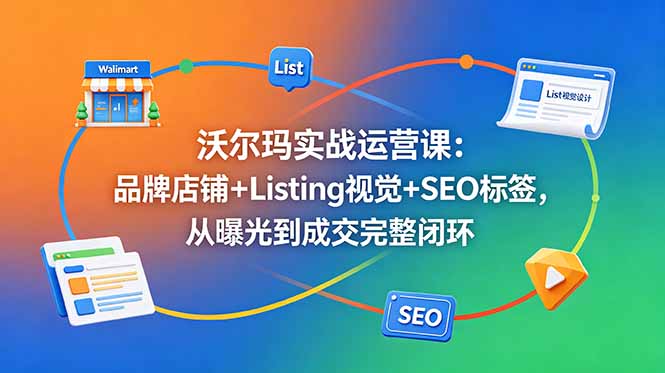 沃尔玛实战运营课：品牌店铺+Listing视觉+SEO标签，从曝光到成交完整闭环-铜臭网