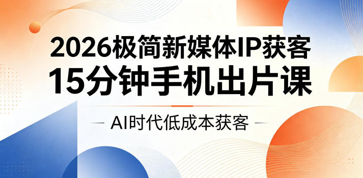 2026极简新媒体IP获客，15分钟手机出片课，AI时代低成本获客-铜臭网
