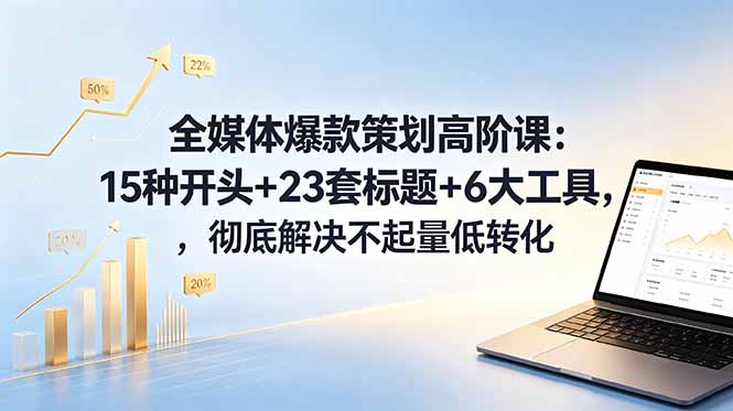 全媒体爆款策划高阶课:15种开头+23套标题+6大工具,彻底解决不起量低转化-铜臭网