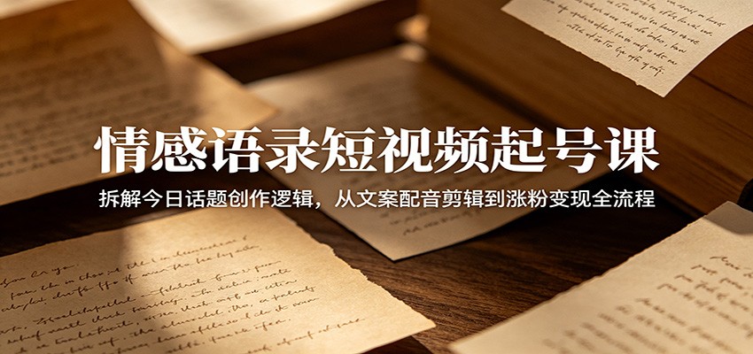 情感语录短视频起号课：拆解今日话题创作逻辑，从文案配音剪辑到涨粉变现全流程-铜臭网