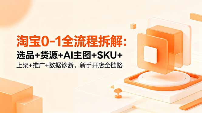 淘宝0-1全流程拆解:选品+货源+AI主图+SKU+上架+推广+数据诊断,新手开店全链路-铜臭网