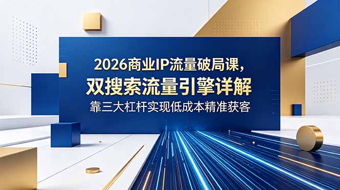 2026商业IP流量破局课,双搜索流量引擎详解,靠三大杠杆实现低成本精准获客-铜臭网