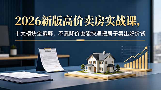 2026新版高价卖房实战课,十大模块全拆解,不靠降价也能快速把房子卖出好价钱-铜臭网