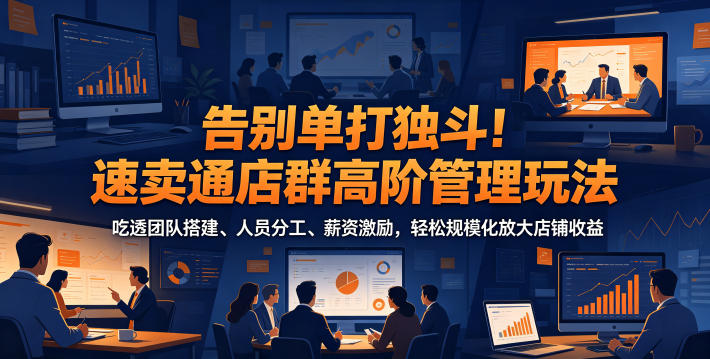 告别单打独斗！速卖通店群高阶管理玩法，吃透团队搭建、人员分工、薪资激励，轻松规模化放大店铺收益-铜臭网