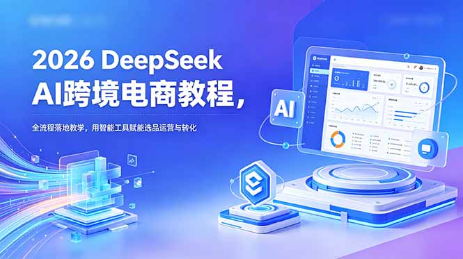 2026 DeepSeek AI跨境电商教程,全流程落地教学,用智能工具赋能选品运营与转化-铜臭网