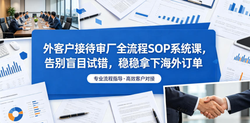 外客户接待审厂全流程SOP系统课,告别盲目试错,稳稳拿下海外订单-铜臭网