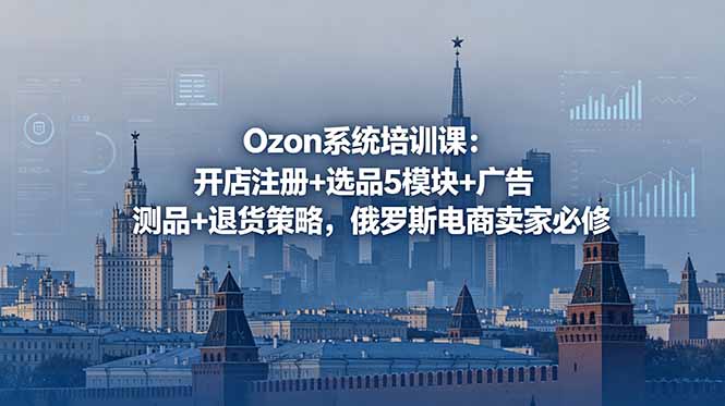 Ozon系统培训课:开店注册+选品5模块+广告测品+退货策略,俄罗斯电商卖家必修-铜臭网