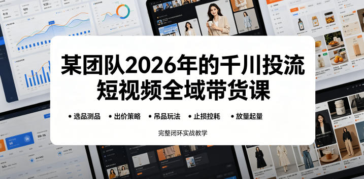 某团队2026年的千川投流短视频全域带货课，从选品测品、吊品玩法、止损控耗到放量起量，完整闭环实战教学-铜臭网