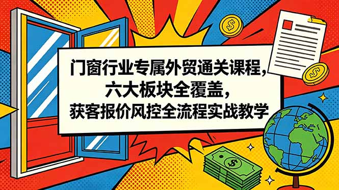 门窗行业专属外贸通关课程，六大板块全覆盖，获客报价风控全流程实战教学-铜臭网