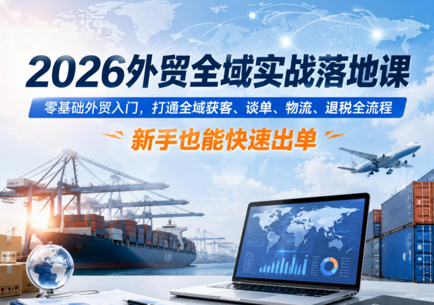 2026外贸全域实战落地课，零基础外贸入门，打通全域获客、谈单、物流、退税全流程，新手也能快速出单-铜臭网