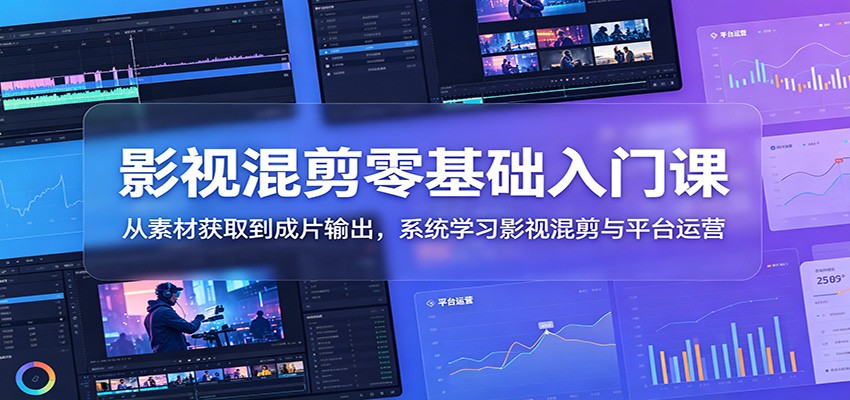 影视混剪零基础入门课：从素材获取到成片输出，系统学习影视混剪与平台运营-铜臭网