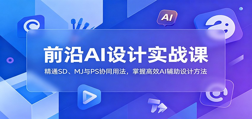 前沿AI设计实战课:精通SD、MJ与PS协同用法,掌握高效AI辅助设计方法-铜臭网