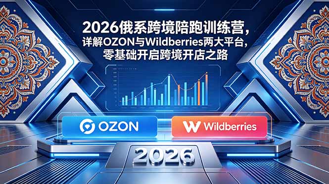 2026俄系跨境陪跑训练营,详解OZON与Wildberries两大平台,零基础开启跨境开店之路-铜臭网