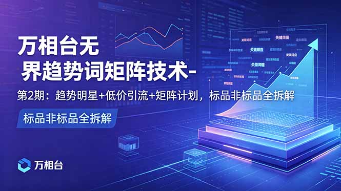 万相台无界趋势词矩阵技术-第2期:趋势明星+低价引流+矩阵计划,标品非标品全拆解-铜臭网