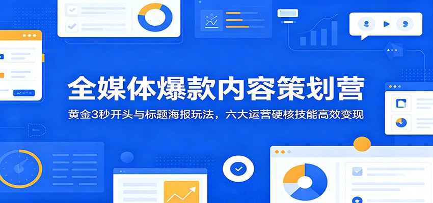 全媒体爆款内容策划营：黄金3秒开头与标题海报玩法，六大运营硬核技能高效变现-铜臭网