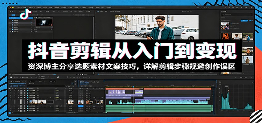 抖音剪辑从入门到变现：资深博主分享选题素材文案技巧，详解剪辑步骤规避创作误区-铜臭网