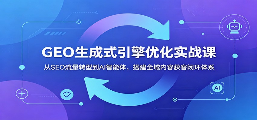 GEO生成式引擎优化实战课:从SEO流量转型到AI智能体,搭建全域内容获客闭环体系-铜臭网