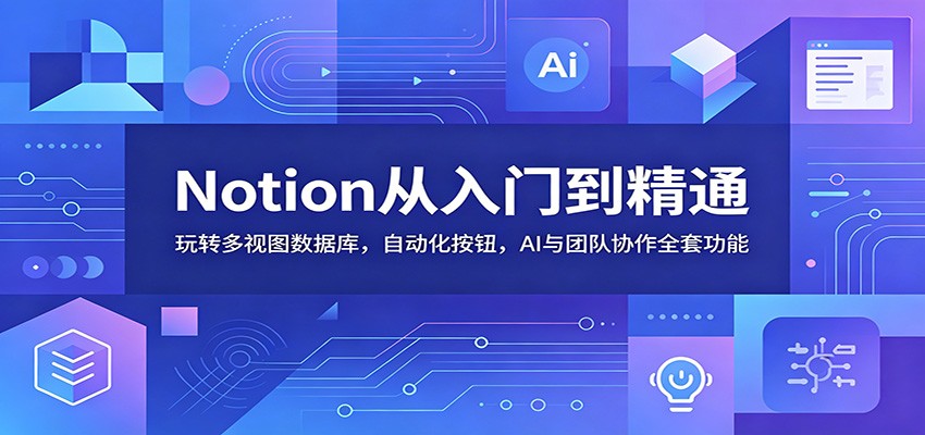 Notion从入门到精通：玩转多视图数据库，自动化按钮，AI与团队协作全套功能-铜臭网