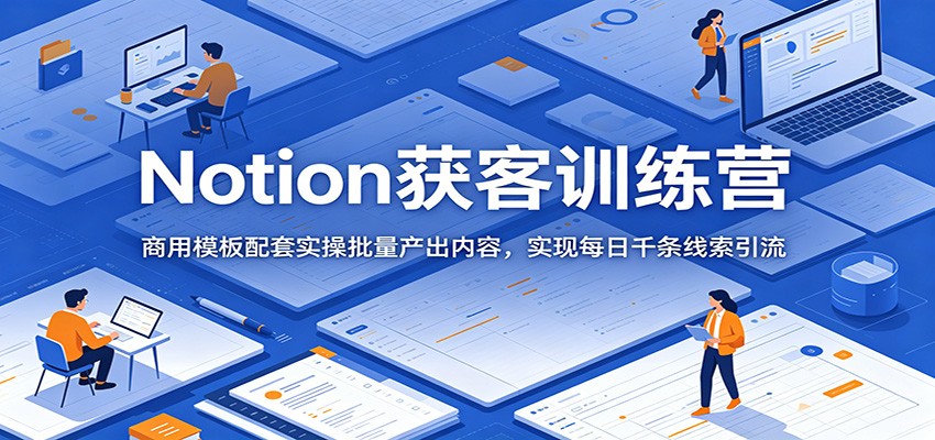 Notion获客训练营：商用模板配套实操批量产出内容，实现每日千条线索引流-铜臭网